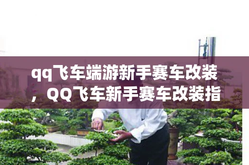 qq飞车端游新手赛车改装，QQ飞车新手赛车改装指南，从零开始打造你的极速战车