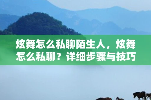 炫舞怎么私聊陌生人，炫舞怎么私聊？详细步骤与技巧分享