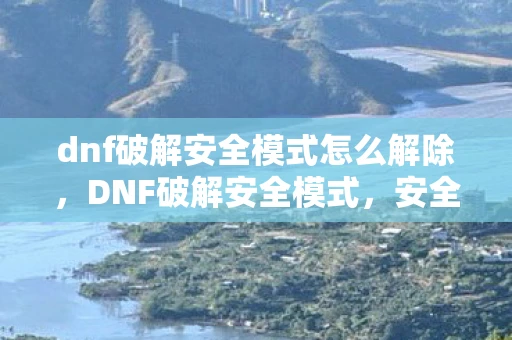 dnf破解安全模式怎么解除，DNF破解安全模式，安全还是风险？