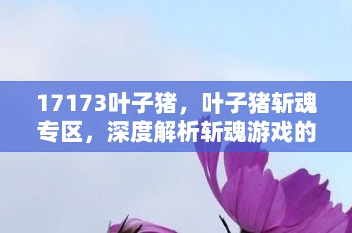 17173叶子猪，叶子猪斩魂专区，深度解析斩魂游戏的世界观与玩法