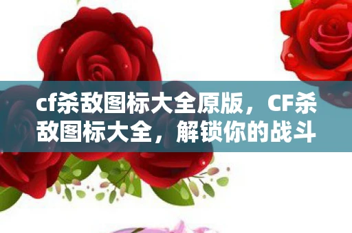 cf杀敌图标大全原版，CF杀敌图标大全，解锁你的战斗荣耀