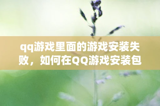qq游戏里面的游戏安装失败，如何在QQ游戏安装包下载失败时解决问题