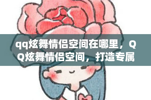 qq炫舞情侣空间在哪里，QQ炫舞情侣空间，打造专属浪漫，共舞甜蜜回忆