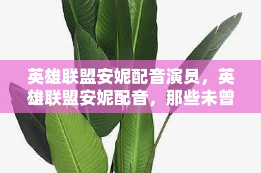 英雄联盟安妮配音演员，英雄联盟安妮配音，那些未曾言说的故事