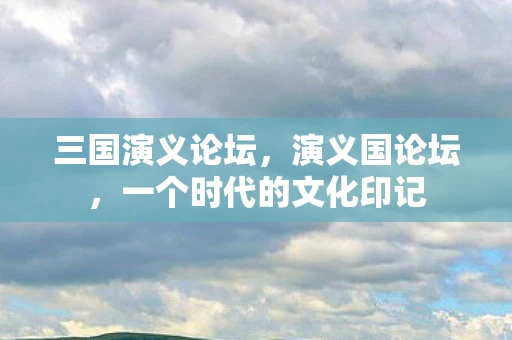 三国演义论坛，演义国论坛，一个时代的文化印记