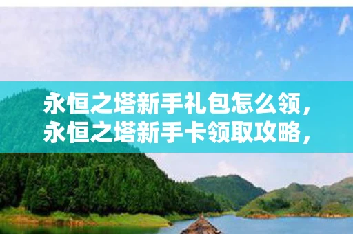 永恒之塔新手礼包怎么领，永恒之塔新手卡领取攻略，从零开始，打造你的传奇之旅