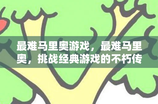 最难马里奥游戏，最难马里奥，挑战经典游戏的不朽传奇