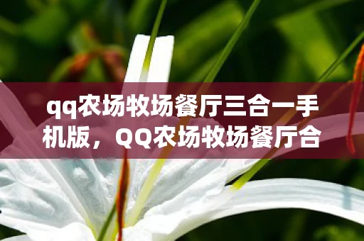 qq农场牧场餐厅三合一手机版，QQ农场牧场餐厅合一，打造你的虚拟田园生活