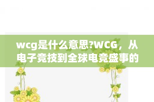 wcg是什么意思?WCG，从电子竞技到全球电竞盛事的演变