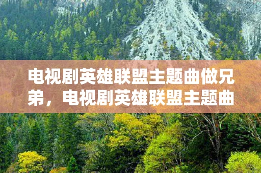 电视剧英雄联盟主题曲做兄弟，电视剧英雄联盟主题曲，燃爆你的音乐细胞