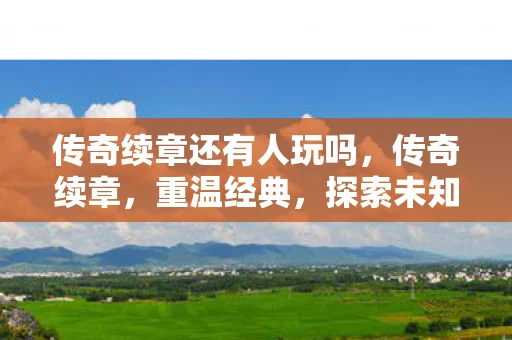 传奇续章还有人玩吗，传奇续章，重温经典，探索未知