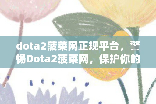 dota2菠菜网正规平台，警惕Dota2菠菜网，保护你的游戏账户和财产安全