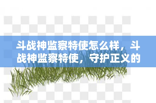 斗战神监察特使怎么样，斗战神监察特使，守护正义的使者