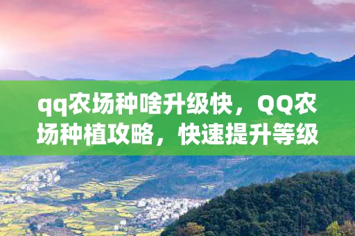 qq农场种啥升级快，QQ农场种植攻略，快速提升等级与收益的植物推荐