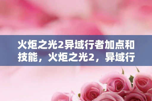 火炬之光2异域行者加点和技能，火炬之光2，异域行者加点攻略