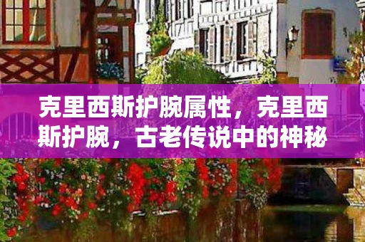 克里西斯护腕属性，克里西斯护腕，古老传说中的神秘护具