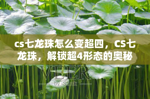 cs七龙珠怎么变超四，CS七龙珠，解锁超4形态的奥秘