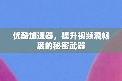 优酷加速器，提升视频流畅度的秘密武器