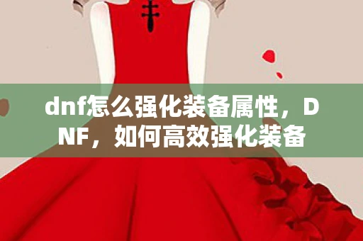 dnf怎么强化装备属性，DNF，如何高效强化装备