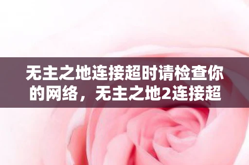 无主之地连接超时请检查你的网络，无主之地2连接超时，解决游戏连接问题的全面指南