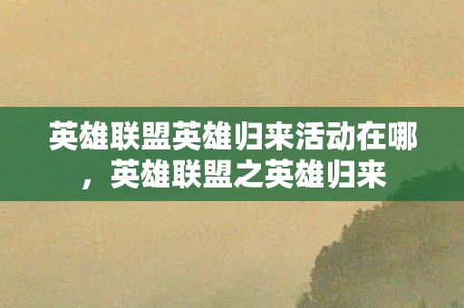 英雄联盟英雄归来活动在哪，英雄联盟之英雄归来