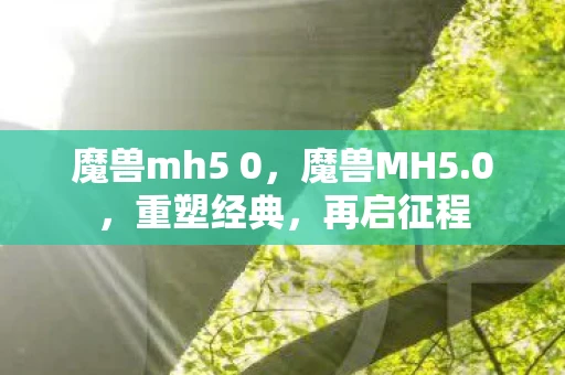 魔兽mh5 0，魔兽MH5.0，重塑经典，再启征程