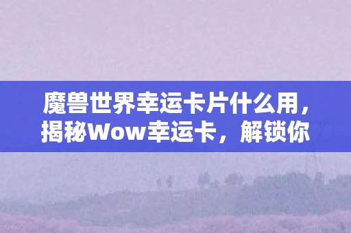 魔兽世界幸运卡片什么用，揭秘Wow幸运卡，解锁你的幸运密码