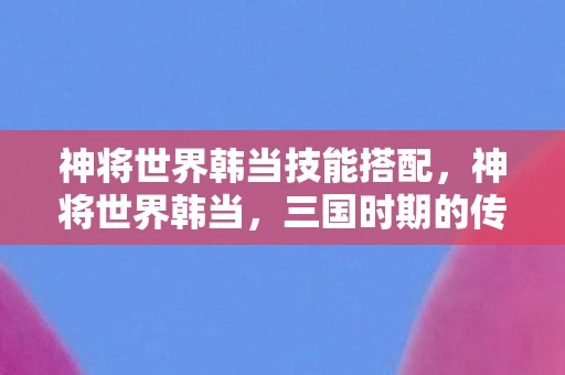 神将世界韩当技能搭配，神将世界韩当，三国时期的传奇武将
