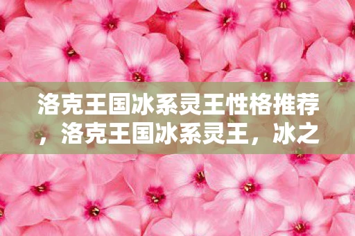 洛克王国冰系灵王性格推荐,洛克王国冰系灵王,冰之主宰的神秘传说 洛克王国冰系灵王性格推荐,洛克王国冰系灵王,冰之主宰的神秘传说