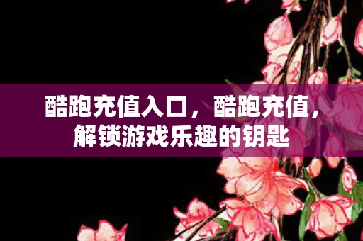 酷跑充值入口，酷跑充值，解锁游戏乐趣的钥匙