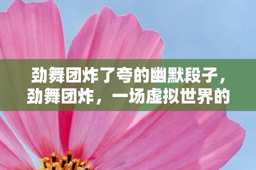 劲舞团炸了夸的幽默段子，劲舞团炸，一场虚拟世界的狂欢与反思