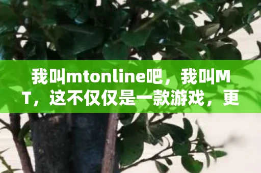 我叫mtonline吧，我叫MT，这不仅仅是一款游戏，更是一场关于友情与冒险的旅程