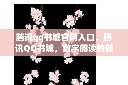腾讯qq书城官网入口，腾讯QQ书城，数字阅读的新篇章