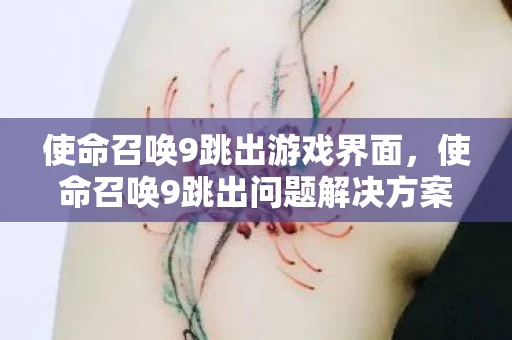 使命召唤9跳出游戏界面，使命召唤9跳出问题解决方案