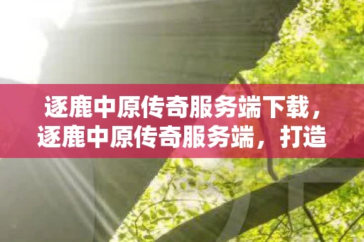 逐鹿中原传奇服务端下载,逐鹿中原传奇服务端,打造经典传奇的幕后英雄 逐鹿中原传奇服务端下载,逐鹿中原传奇服务端,打造经典传奇的幕后英雄