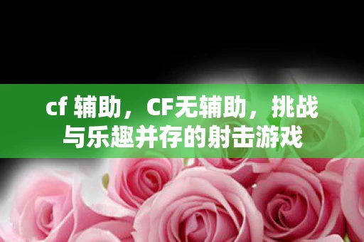 cf 辅助，CF无辅助，挑战与乐趣并存的射击游戏