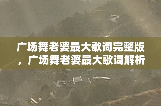 广场舞老婆最大歌词完整版,广场舞老婆最大歌词解析,一曲唱尽夫妻恩爱的温馨旋律 广场舞老婆最大歌词完整版,广场舞老婆最大歌词解析,一曲唱尽夫妻恩爱的温馨旋律
