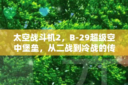 太空战斗机2，B-29超级空中堡垒，从二战到冷战的传奇战机