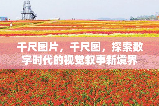 千尺图片，千尺图，探索数字时代的视觉叙事新境界