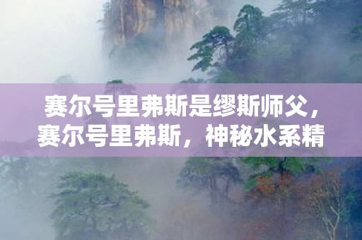 赛尔号里弗斯是缪斯师父，赛尔号里弗斯，神秘水系精灵的传奇之旅