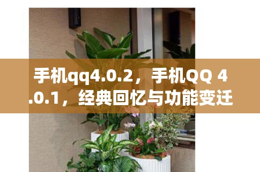 手机qq4.0.2，手机QQ 4.0.1，经典回忆与功能变迁的里程碑