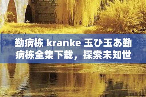 勤病栋 kranke 玉ひ玉あ勤病栋全集下载，探索未知世界的神秘之旅
