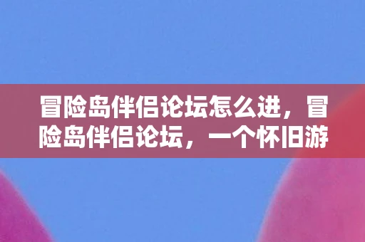 冒险岛伴侣论坛怎么进，冒险岛伴侣论坛，一个怀旧游戏社区的温暖回忆