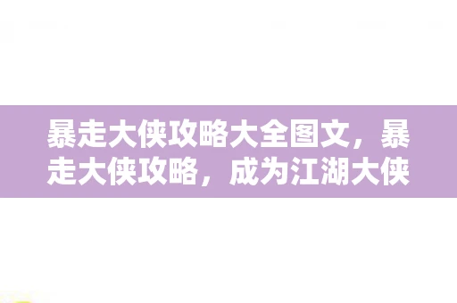 暴走大侠攻略大全图文,暴走大侠攻略,成为江湖大侠的必备指南 暴走大侠攻略大全图文,暴走大侠攻略,成为江湖大侠的必备指南