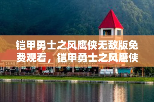 铠甲勇士之风鹰侠无敌版免费观看，铠甲勇士之风鹰侠无敌版，挑战与荣耀的终极对决