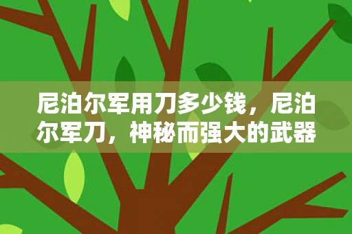尼泊尔军用刀多少钱,尼泊尔军刀,神秘而强大的武器 尼泊尔军用刀多少钱,尼泊尔军刀,神秘而强大的武器