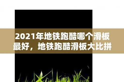 2021年地铁跑酷哪个滑板最好,地铁跑酷滑板大比拼,谁才是你的最佳拍档? 2021年地铁跑酷哪个滑板最好,地铁跑酷滑板大比拼,谁才是你的最佳拍档?