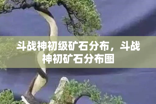 斗战神初级矿石分布，斗战神初矿石分布图