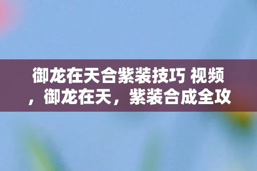 御龙在天合紫装技巧 视频,御龙在天,紫装合成全攻略 御龙在天合紫装技巧 视频,御龙在天,紫装合成全攻略