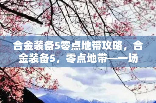 合金装备5零点地带攻略，合金装备5，零点地带—一场视觉与策略的盛宴